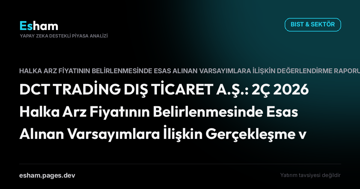 DCT TRADİNG DIŞ TİCARET A.Ş.: 2Ç 2026 Halka Arz Fiyatının Belirlenmesinde Esas Alınan Varsayımlara İlişkin Gerçekleşme ve Değerlendirme Raporu
