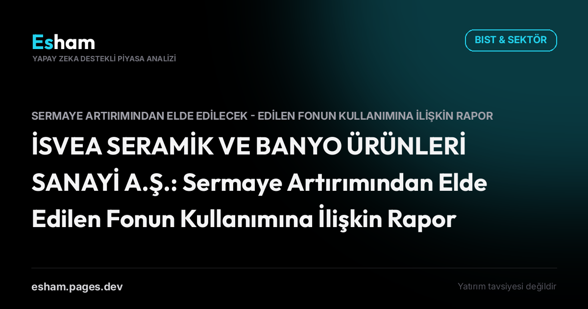 İSVEA SERAMİK VE BANYO ÜRÜNLERİ SANAYİ A.Ş.: Sermaye Artırımından Elde Edilen Fonun Kullanımına İlişkin Rapor