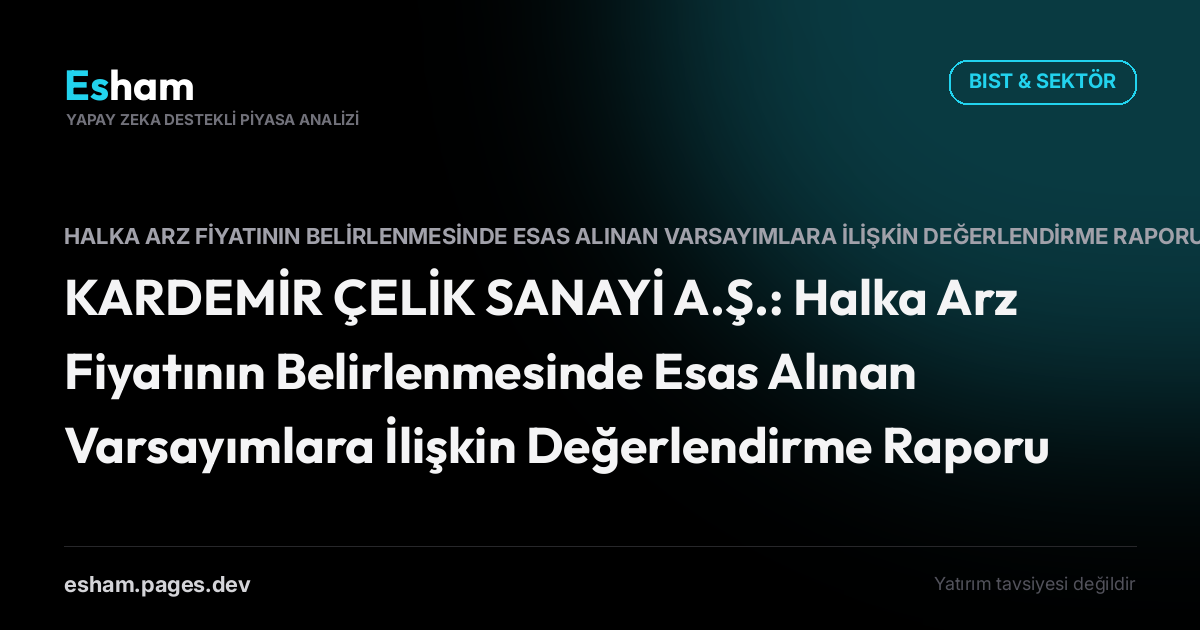 KARDEMİR ÇELİK SANAYİ A.Ş.: Halka Arz Fiyatının Belirlenmesinde Esas Alınan Varsayımlara İlişkin Değerlendirme Raporu