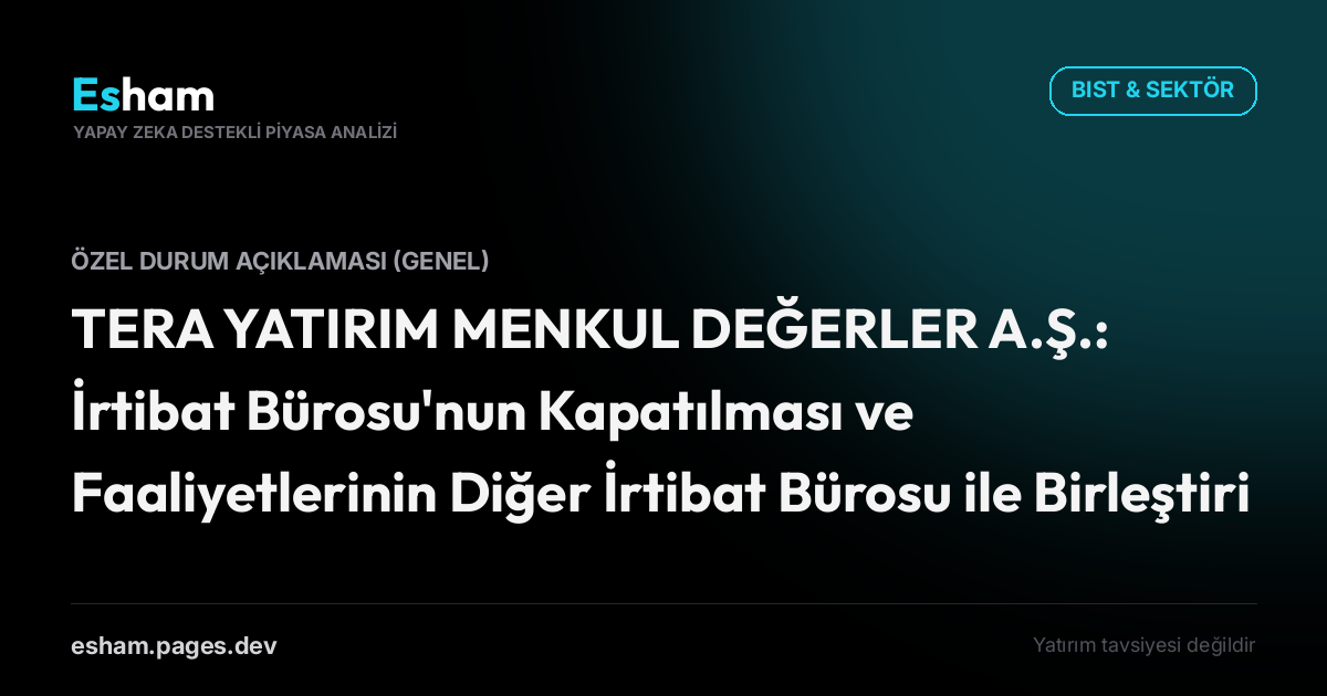 TERA YATIRIM MENKUL DEĞERLER A.Ş.: İrtibat Bürosu'nun Kapatılması ve Faaliyetlerinin Diğer İrtibat Bürosu ile Birleştirilmesi Hk.